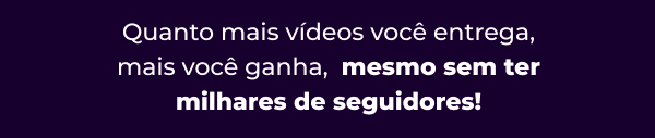 Quanto mais vídeos você entrega, mais você ganha,  mesmo sem ter milhares de seguidores!